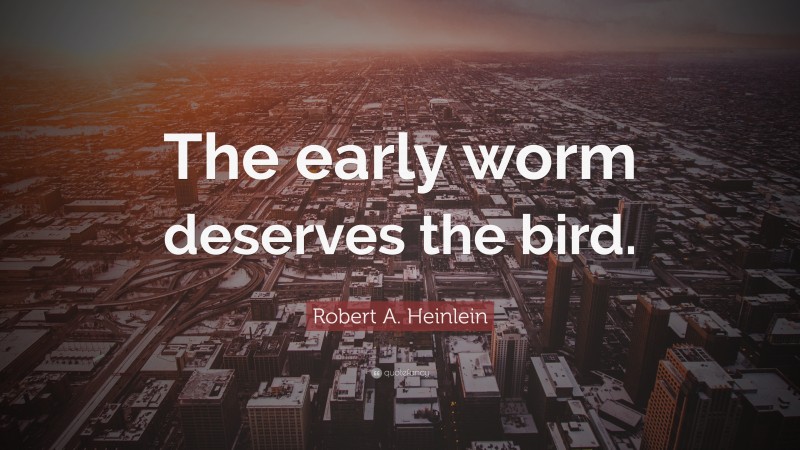Robert A. Heinlein Quote: “The early worm deserves the bird.”