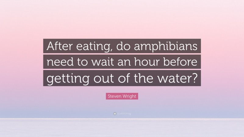 Steven Wright Quote: “After eating, do amphibians need to wait an hour before getting out of the water?”
