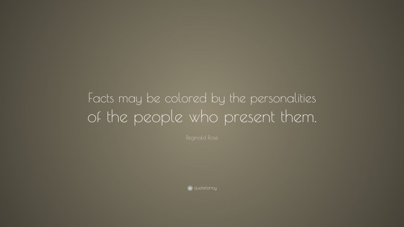 Reginald Rose Quote: “Facts may be colored by the personalities of the people who present them.”