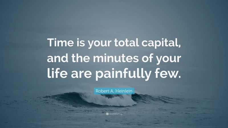 Robert A. Heinlein Quote: “Time is your total capital, and the minutes of your life are painfully few.”