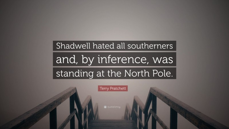 Terry Pratchett Quote: “Shadwell hated all southerners and, by inference, was standing at the North Pole.”