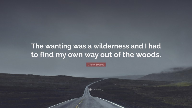 Cheryl Strayed Quote: “The wanting was a wilderness and I had to find my own way out of the woods.”