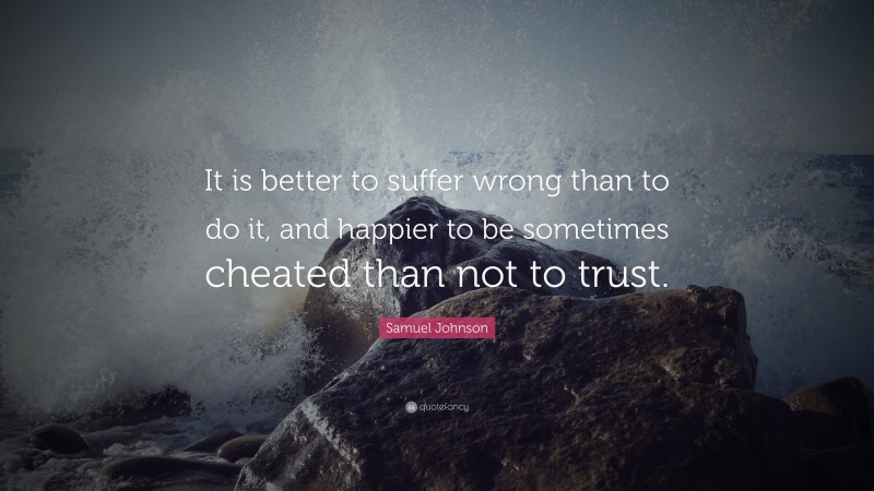 Samuel Johnson Quote: “It is better to suffer wrong than to do it, and happier to be sometimes cheated than not to trust.”