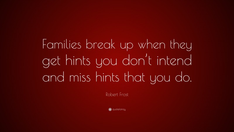 Robert Frost Quote: “Families break up when they get hints you don’t intend and miss hints that you do.”
