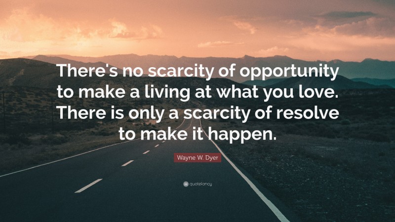 Wayne W. Dyer Quote: “There's no scarcity of opportunity to make a living at what you love. There is only a scarcity of resolve to make it happen.”
