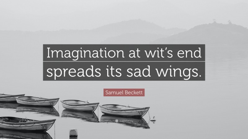 Samuel Beckett Quote: “Imagination at wit’s end spreads its sad wings.”