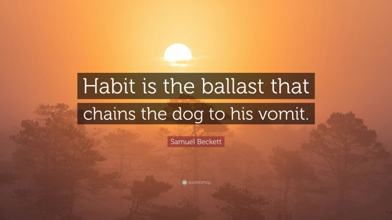 Samuel Beckett Quote: “Habit is the ballast that chains the dog to his vomit.”