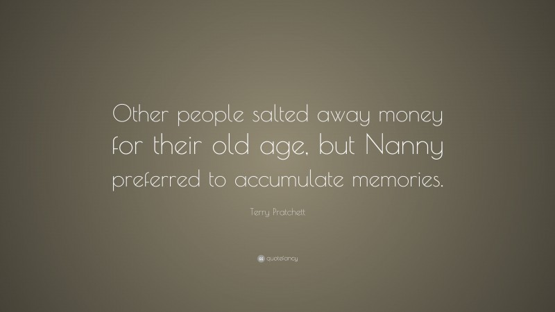 Terry Pratchett Quote: “Other people salted away money for their old age, but Nanny preferred to accumulate memories.”