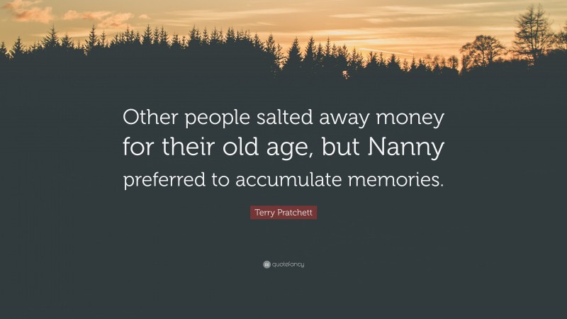 Terry Pratchett Quote: “Other people salted away money for their old age, but Nanny preferred to accumulate memories.”