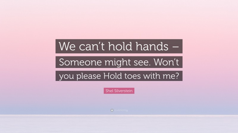 Shel Silverstein Quote: “We can’t hold hands – Someone might see. Won’t you please Hold toes with me?”