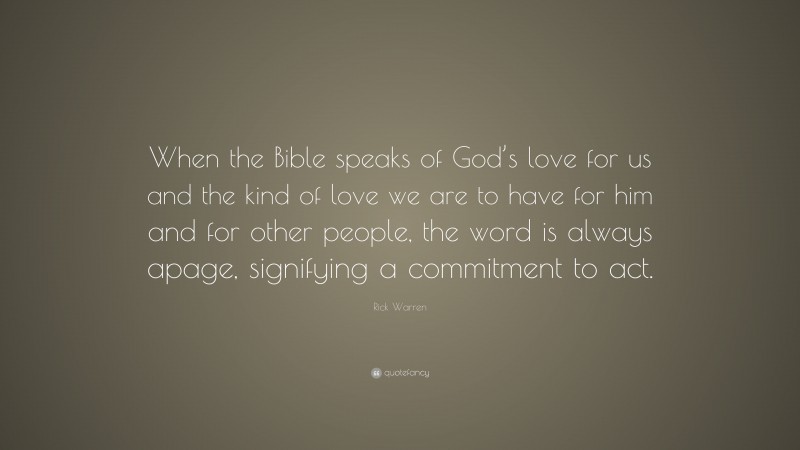 Rick Warren Quote: “When the Bible speaks of God’s love for us and the kind of love we are to have for him and for other people, the word is always apage, signifying a commitment to act.”