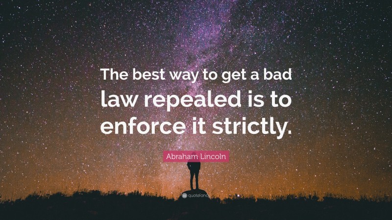 Abraham Lincoln Quote: “The best way to get a bad law repealed is to enforce it strictly.”