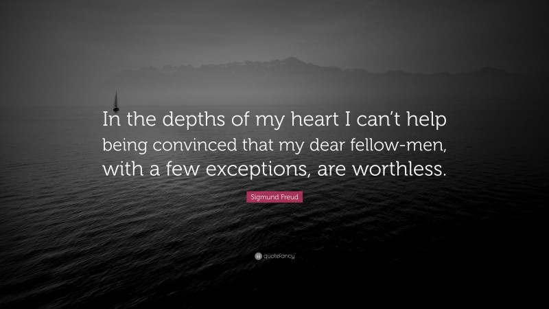 Sigmund Freud Quote: “In the depths of my heart I can’t help being convinced that my dear fellow-men, with a few exceptions, are worthless.”