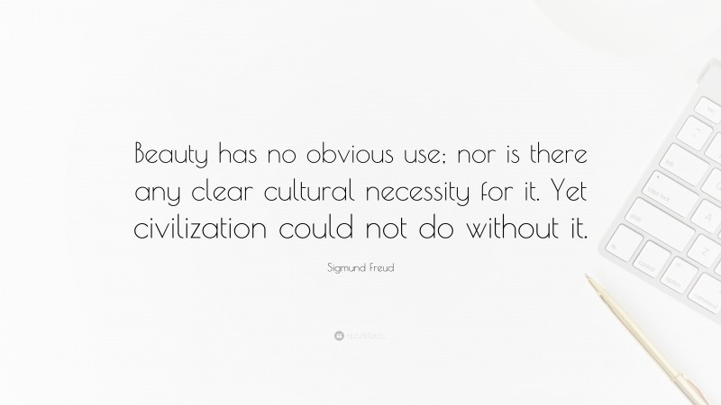 Sigmund Freud Quote: “Beauty has no obvious use; nor is there any clear cultural necessity for it. Yet civilization could not do without it.”