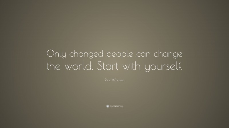 Rick Warren Quote: “Only changed people can change the world. Start with yourself.”