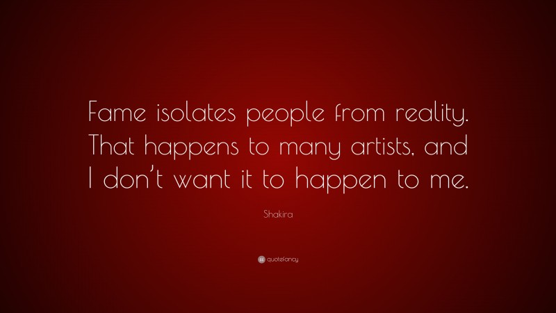 Shakira Quote: “Fame isolates people from reality. That happens to many artists, and I don’t want it to happen to me.”