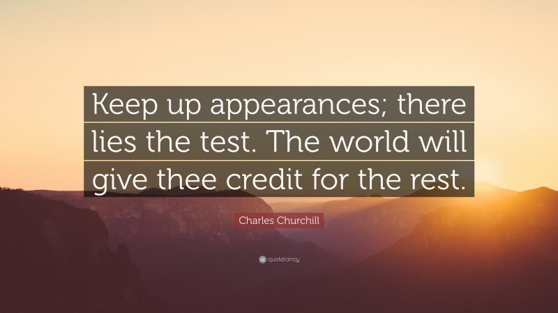 Charles Churchill Quote: “Keep up appearances; there lies the test. The world will give thee credit for the rest.”