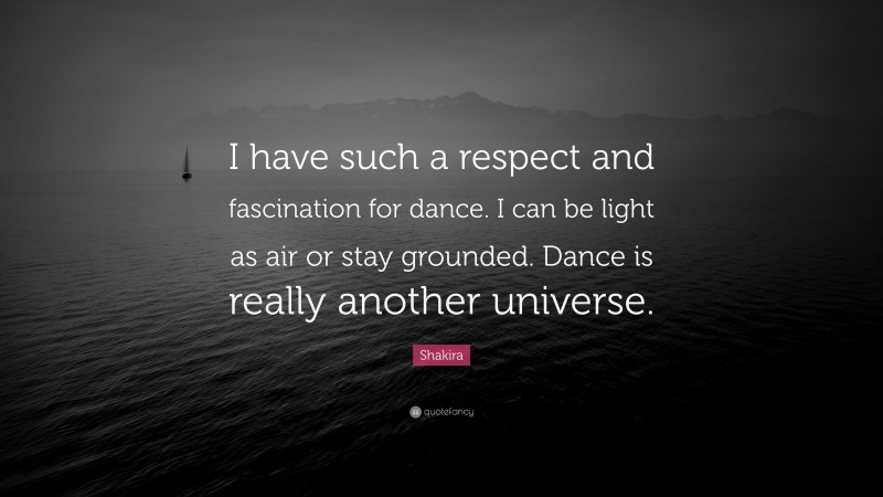 Shakira Quote: “I have such a respect and fascination for dance. I can be light as air or stay grounded. Dance is really another universe.”