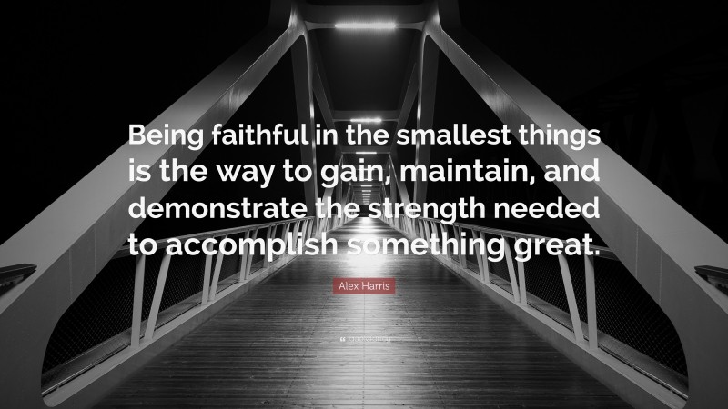 Alex Harris Quote: “Being faithful in the smallest things is the way to gain, maintain, and demonstrate the strength needed to accomplish something great.”