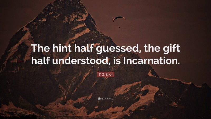 T. S. Eliot Quote: “The hint half guessed, the gift half understood, is Incarnation.”