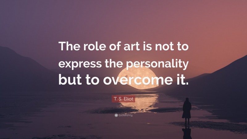 T. S. Eliot Quote: “The role of art is not to express the personality but to overcome it.”