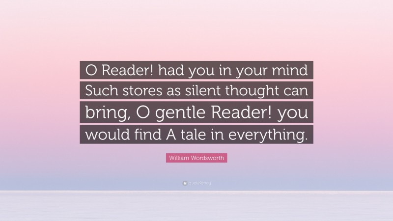 William Wordsworth Quote: “O Reader! had you in your mind Such stores as silent thought can bring, O gentle Reader! you would find A tale in everything.”