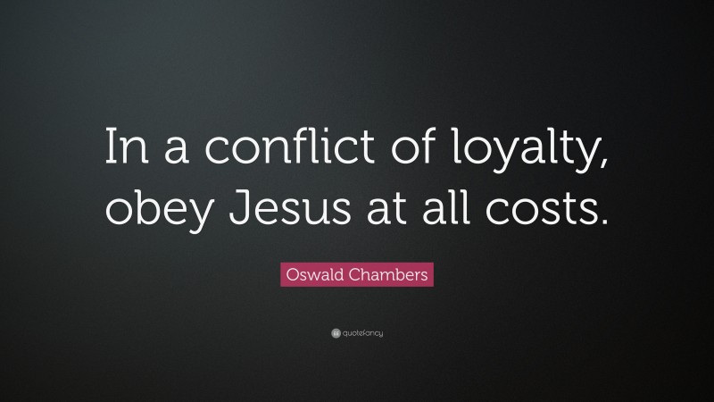 Oswald Chambers Quote: “In a conflict of loyalty, obey Jesus at all costs.”