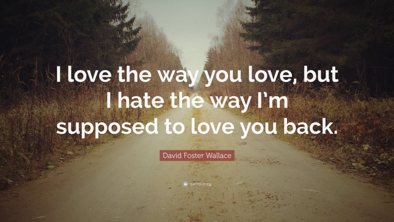 David Foster Wallace Quote: “I love the way you love, but I hate the way I’m supposed to love you back.”