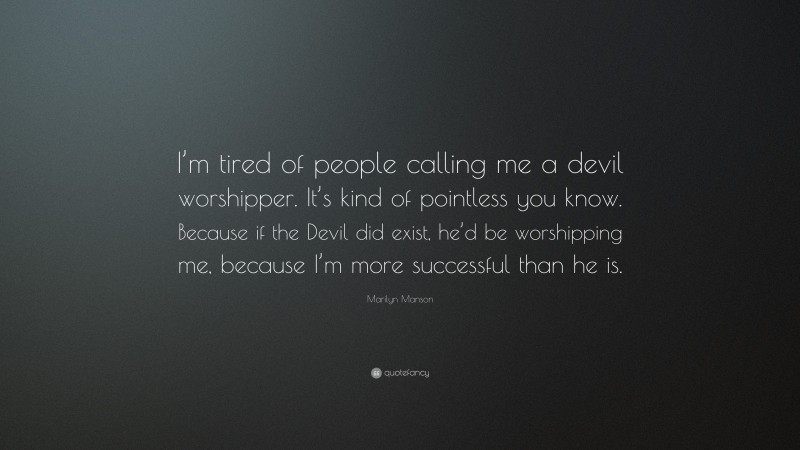 Marilyn Manson Quote: “I’m tired of people calling me a devil worshipper. It’s kind of pointless you know. Because if the Devil did exist, he’d be worshipping me, because I’m more successful than he is.”