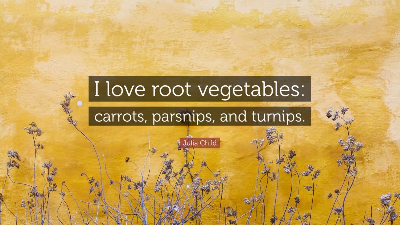 Julia Child Quote: “I love root vegetables: carrots, parsnips, and turnips.”
