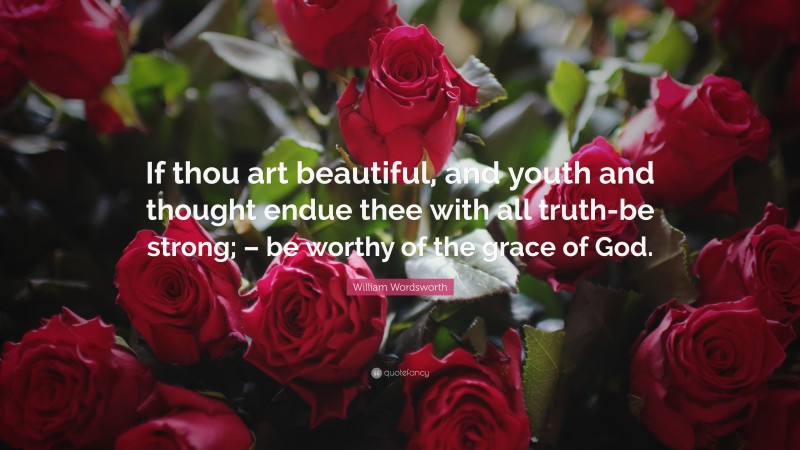 William Wordsworth Quote: “If thou art beautiful, and youth and thought endue thee with all truth-be strong; – be worthy of the grace of God.”