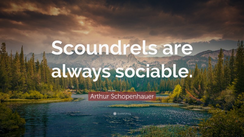Arthur Schopenhauer Quote: “Scoundrels are always sociable.”