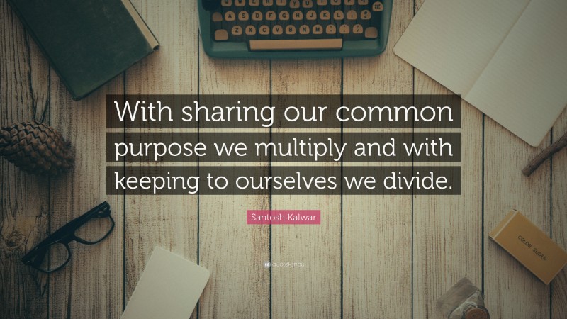 Santosh Kalwar Quote: “With sharing our common purpose we multiply and with keeping to ourselves we divide.”