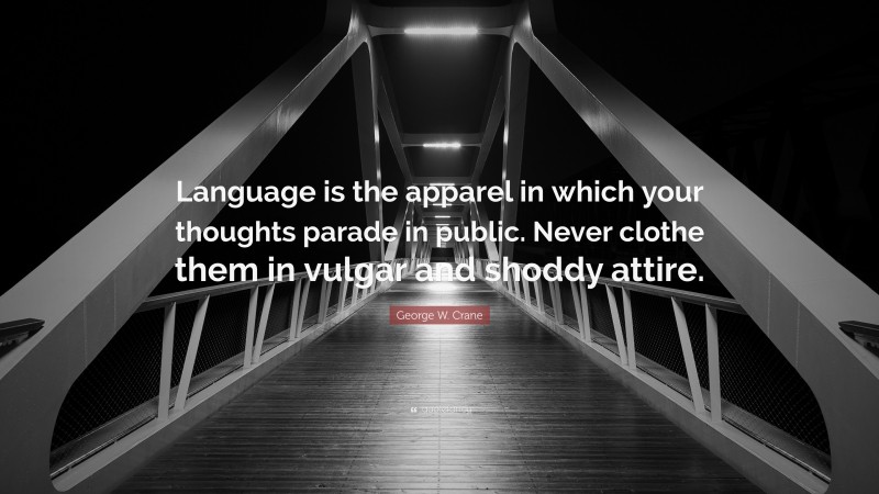George W. Crane Quote: “Language is the apparel in which your thoughts parade in public. Never clothe them in vulgar and shoddy attire.”