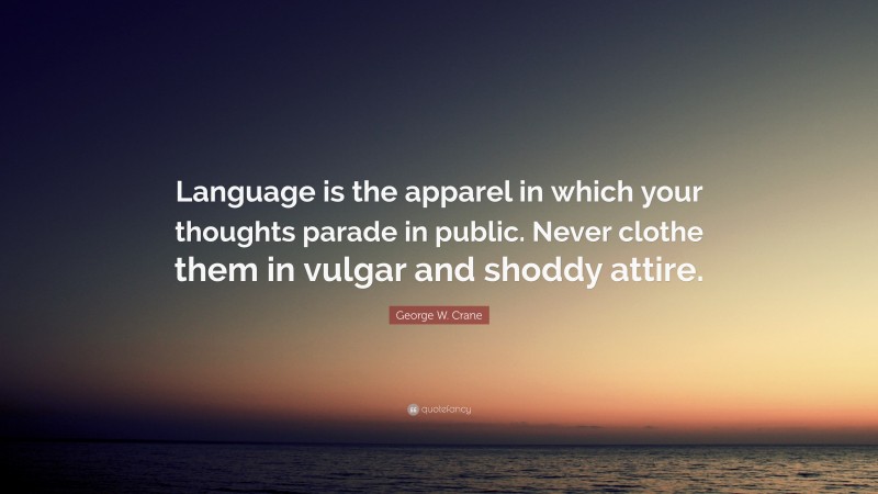 George W. Crane Quote: “Language is the apparel in which your thoughts parade in public. Never clothe them in vulgar and shoddy attire.”