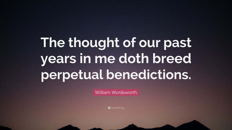 William Wordsworth Quote: “The thought of our past years in me doth breed perpetual benedictions.”