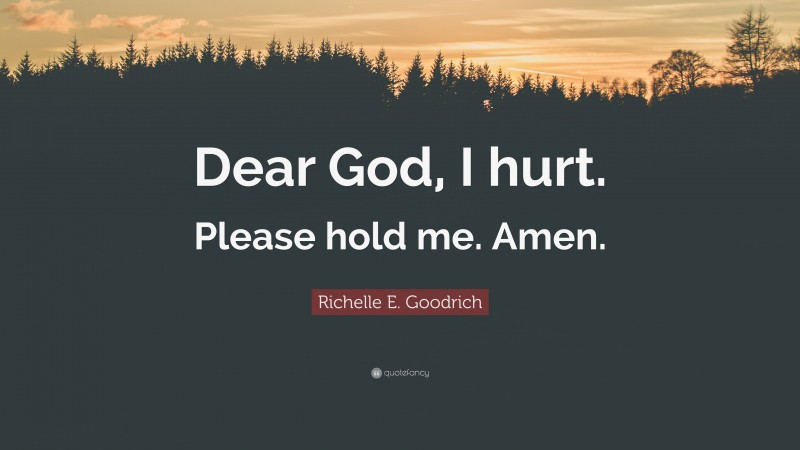 Richelle E. Goodrich Quote: “Dear God, I hurt. Please hold me. Amen.”