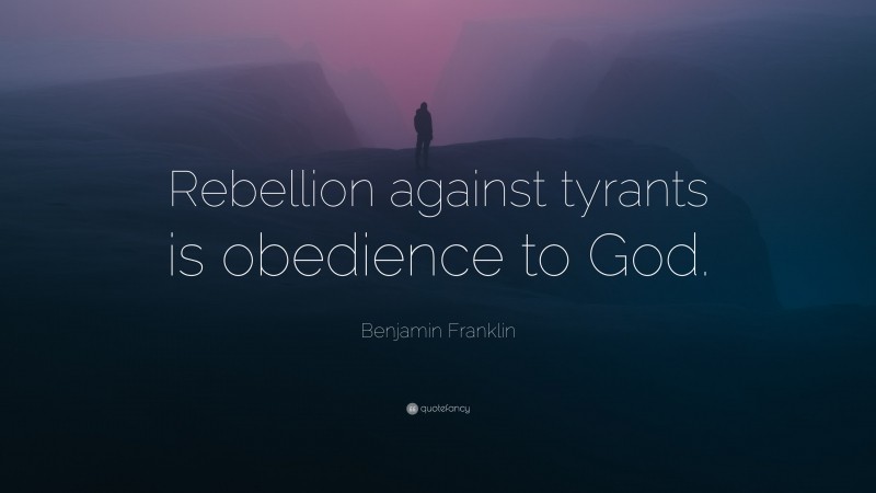 Benjamin Franklin Quote: “Rebellion against tyrants is obedience to God.”