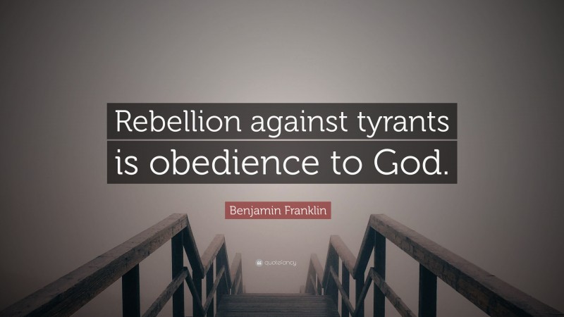 Benjamin Franklin Quote: “Rebellion against tyrants is obedience to God.”