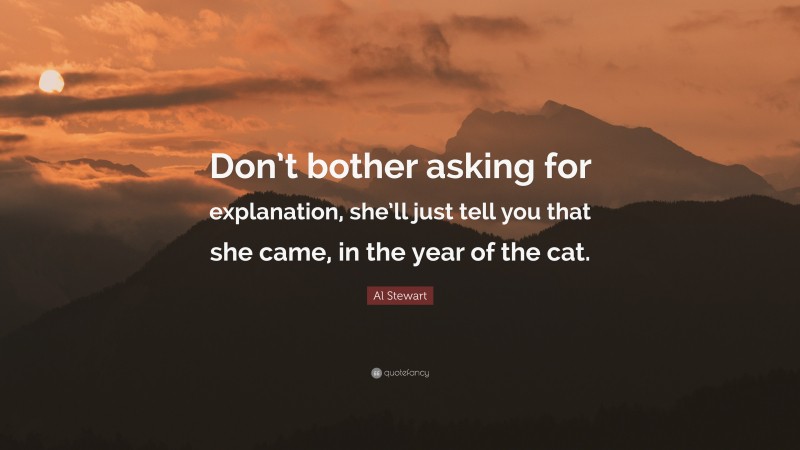 Al Stewart Quote: “Don’t bother asking for explanation, she’ll just tell you that she came, in the year of the cat.”