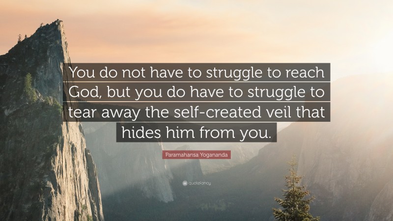 Paramahansa Yogananda Quote: “You do not have to struggle to reach God, but you do have to struggle to tear away the self-created veil that hides him from you.”