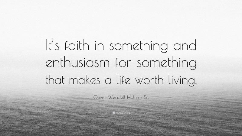 Oliver Wendell Holmes Sr. Quote: “It’s faith in something and enthusiasm for something that makes a life worth living.”