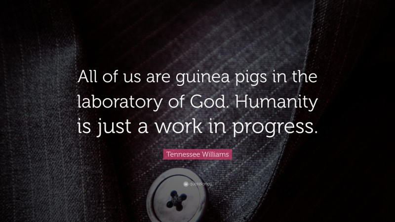 Tennessee Williams Quote: “All of us are guinea pigs in the laboratory of God. Humanity is just a work in progress.”