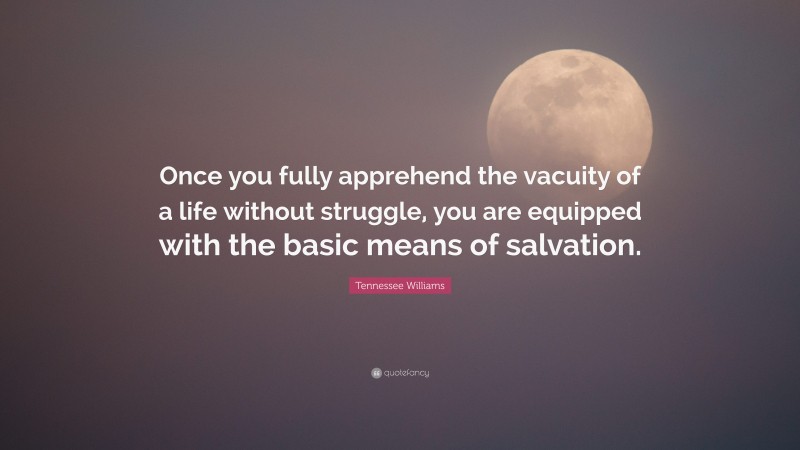 Tennessee Williams Quote: “Once you fully apprehend the vacuity of a life without struggle, you are equipped with the basic means of salvation.”