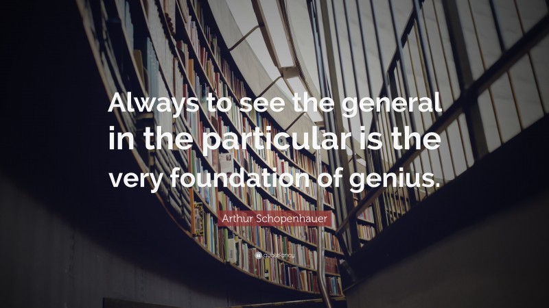 Arthur Schopenhauer Quote: “Always to see the general in the particular is the very foundation of genius.”