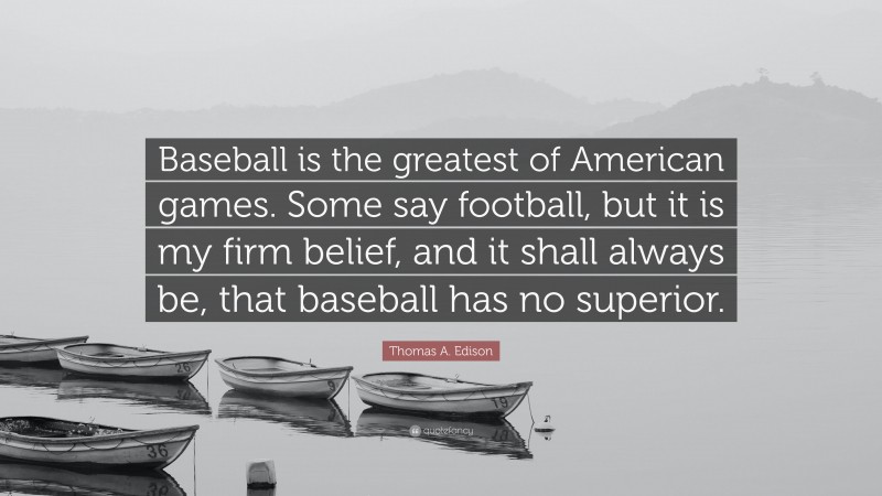 Thomas A. Edison Quote: “Baseball is the greatest of American games. Some say football, but it is my firm belief, and it shall always be, that baseball has no superior.”