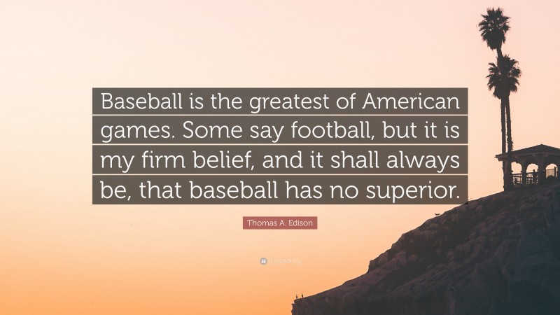 Thomas A. Edison Quote: “Baseball is the greatest of American games. Some say football, but it is my firm belief, and it shall always be, that baseball has no superior.”
