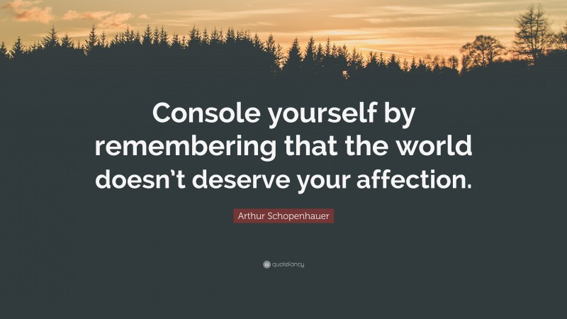 Arthur Schopenhauer Quote: “Console yourself by remembering that the world doesn’t deserve your affection.”