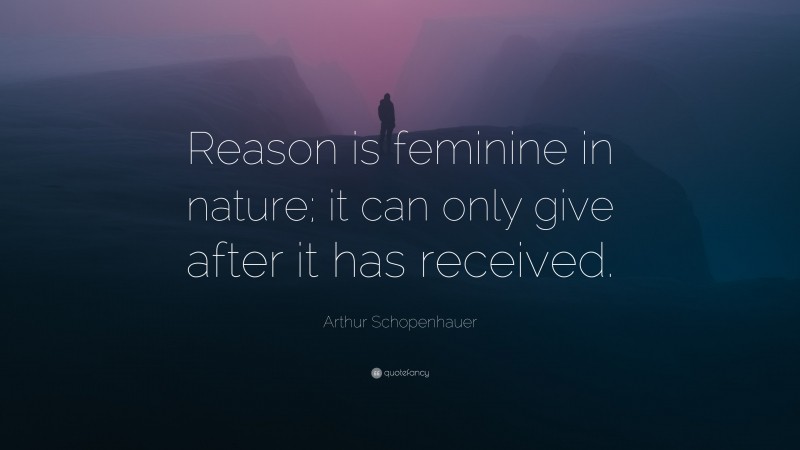 Arthur Schopenhauer Quote: “Reason is feminine in nature; it can only give after it has received.”