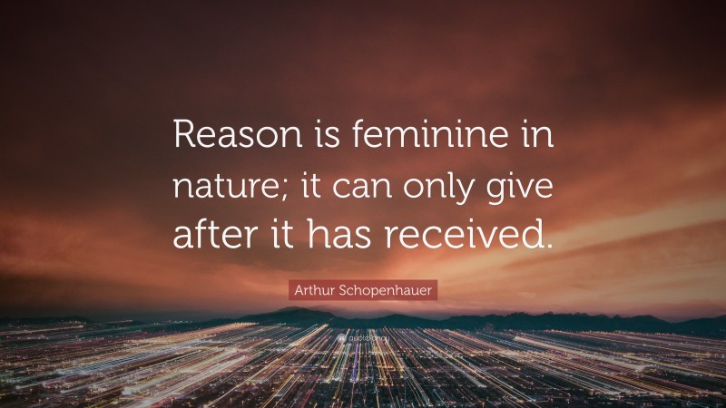 Arthur Schopenhauer Quote: “Reason is feminine in nature; it can only give after it has received.”